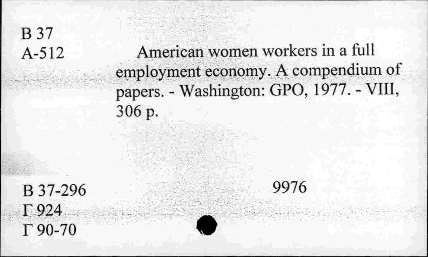 ﻿B37 A-512	American women workers in a full employment economy. A compendium of papers. - Washington: GPO, 1977. - VIII, 306 p.
B 37-296 T.924 f 90-70	9976